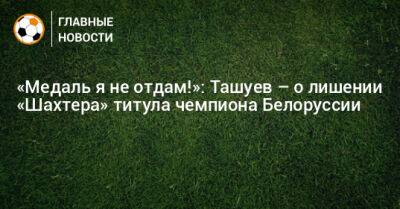 «Медаль я не отдам!»: Ташуев – о лишении «Шахтера» титула чемпиона Белоруссии