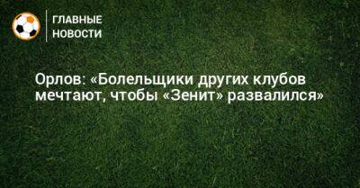Орлов: «Болельщики других клубов мечтают, чтобы «Зенит» развалился»