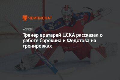 Тренер вратарей ЦСКА рассказал о работе Сорокина и Федотова на тренировках