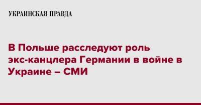 В Польше расследуют роль экс-канцлера Германии в войне в Украине – СМИ