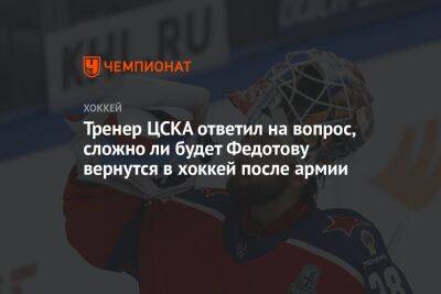 Тренер ЦСКА ответил на вопрос, сложно ли будет Федотову вернутся в хоккей после армии
