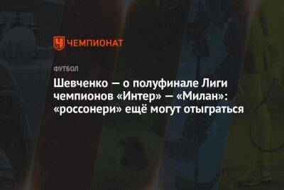 Шевченко — о полуфинале Лиги чемпионов «Интер» — «Милан»: «россонери» ещё могут отыграться