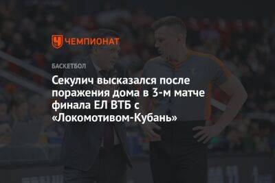 Секулич высказался после поражения дома в 3-м матче финала ЕЛ ВТБ с «Локомотивом-Кубань»