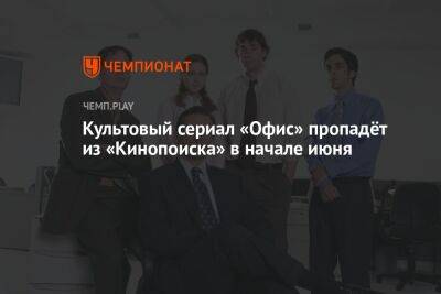 Культовый сериал «Офис» пропадёт из «Кинопоиска» в начале июня - championat.com - Россия - Кинопоиск