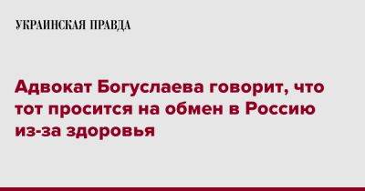 Адвокат Богуслаева говорит, что тот просится на обмен в Россию из-за здоровья