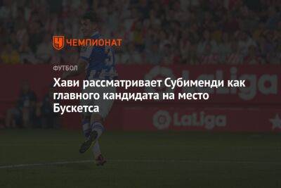 Хави рассматривает Субименди как главного кандидата на место Бускетса