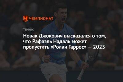 Новак Джокович высказался о том, что Рафаэль Надаль может пропустить «Ролан Гаррос» — 2023