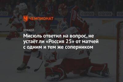 Мисюль ответил на вопрос, не устаёт ли «Россия 25» от матчей с одним и тем же соперником
