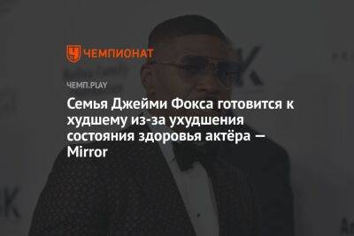 Семья Джейми Фокса готовится к худшему из-за ухудшения состояния здоровья актёра — Mirror