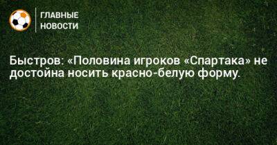 Быстров: «Половина игроков «Спартака» не достойна носить красно-белую форму.