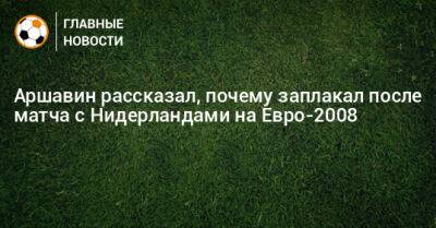 Аршавин рассказал, почему заплакал после матча с Нидерландами на Евро-2008
