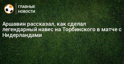 Аршавин рассказал, как сделал легендарный навес на Торбинского в матче с Нидерландами