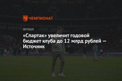 «Спартак» увеличит годовой бюджет клуба до 12 млрд рублей — Источник