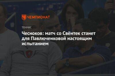 Чесноков: матч со Свёнтек станет для Павлюченковой настоящим испытанием