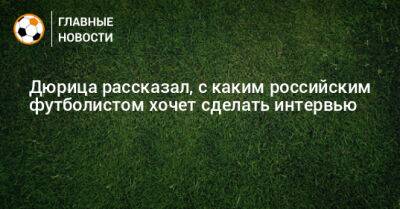 Дюрица рассказал, с каким российским футболистом хочет сделать интервью - bombardir.ru - Россия