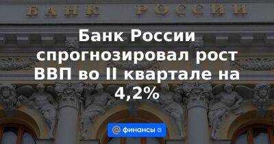 Банк России спрогнозировал рост ВВП во II квартале на 4,2%