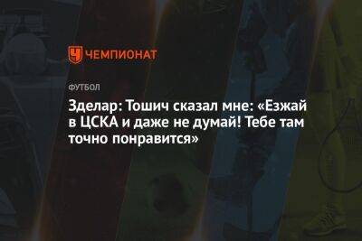 Зделар: Тошич сказал мне: «Езжай в ЦСКА и даже не думай! Тебе там точно понравится»
