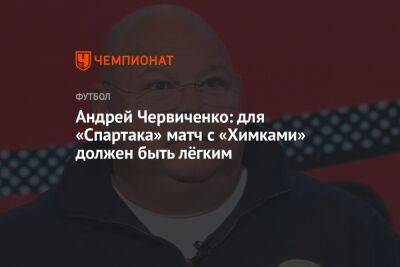 Андрей Червиченко: для «Спартака» матч с «Химками» должен быть лёгким