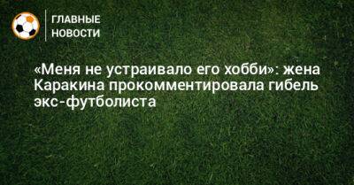 «Меня не устраивало его хобби»: жена Каракина прокомментировала гибель экс-футболиста