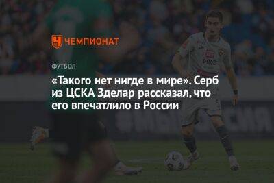 «Такого нет нигде в мире». Серб из ЦСКА Зделар рассказал, что его впечатлило в России