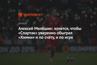 Алексей Мелёшин: хочется, чтобы «Спартак» уверенно обыграл «Химки» и по счёту, и по игре