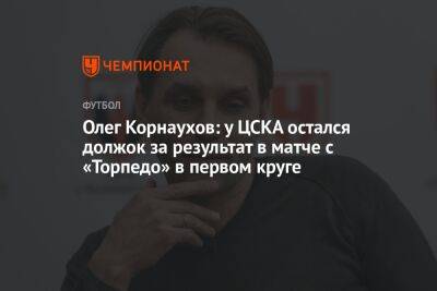 Олег Корнаухов: у ЦСКА остался должок за результат в матче с «Торпедо» в первом круге