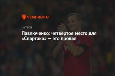 Павлюченко: четвёртое место для «Спартака» — это провал