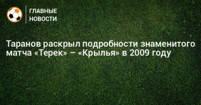 Таранов раскрыл подробности знаменитого матча «Терек» – «Крылья» в 2009 году