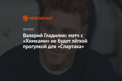 Валерий Гладилин: матч с «Химками» не будет лёгкой прогулкой для «Спартака»