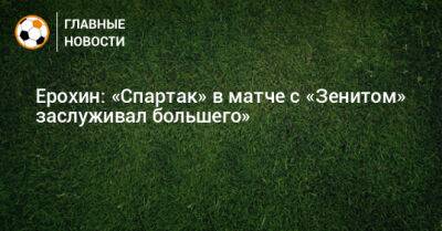 Александр Ерохин - Ерохин: «Спартак» в матче с «Зенитом» заслуживал большего» - bombardir.ru