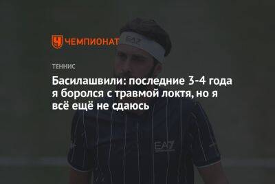 Николоз Басилашвили - Басилашвили: последние 3-4 года я боролся с травмой локтя, но я всё ещё не сдаюсь - championat.com - Грузия