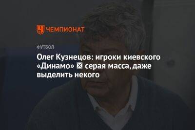 Олег Кузнецов: игроки киевского «Динамо» ‒ серая масса, даже выделить некого