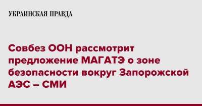 Совбез ООН рассмотрит предложение МАГАТЭ о зоне безопасности вокруг Запорожской АЭС – СМИ