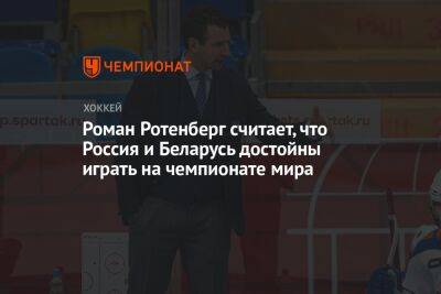 Роман Ротенберг считает, что Россия и Беларусь достойны играть на чемпионате мира