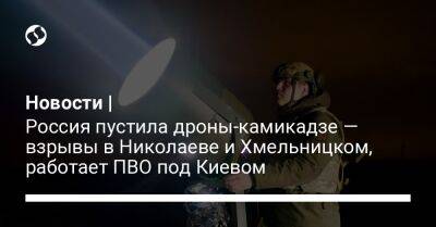 Новости | Россия пустила дроны-камикадзе — взрывы в Николаеве и Хмельницком, работает ПВО под Киевом