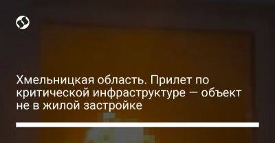 Хмельницкая область. Прилет по критической инфраструктуре — объект не в жилой застройки