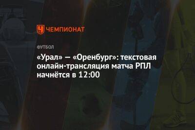 «Урал» — «Оренбург»: текстовая онлайн-трансляция матча РПЛ начнётся в 12:00