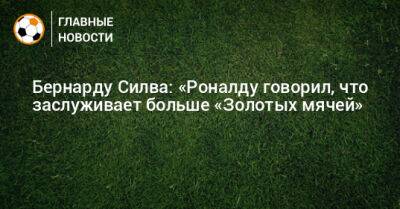 Криштиану Роналду - Бернард Силва - Бернарду Силва: «Роналду говорил, что заслуживает больше «Золотых мячей» - bombardir.ru