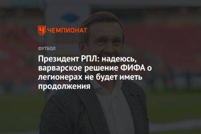 Александр Алаев - Президент РПЛ: надеюсь, варварское решение ФИФА о легионерах не будет иметь продолжения - championat.com - Украина