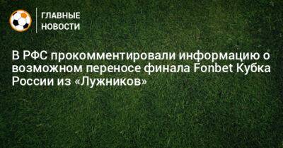 В РФС прокомментировали информацию о возможном переносе финала Fonbet Кубка России из «Лужников»