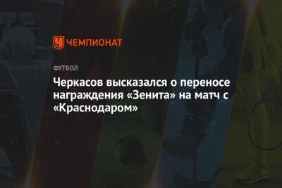 Черкасов высказался о переносе награждения «Зенита» на матч с «Краснодаром»