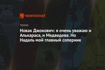Новак Джокович: я очень уважаю и Алькараса, и Медведева, но Надаль мой главный соперник