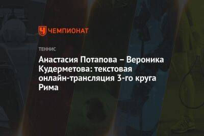 Анастасия Потапова – Вероника Кудерметова: текстовая онлайн-трансляция 3-го круга Рима