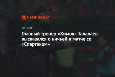 Главный тренер «Химок» Талалаев высказался о ничьей в матче со «Спартаком»