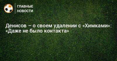 Денисов – о своем удалении с «Химками»: «Даже не было контакта»