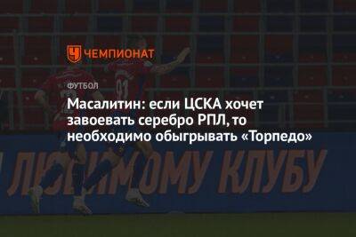 Масалитин: если ЦСКА хочет завоевать серебро РПЛ, то необходимо обыгрывать «Торпедо»