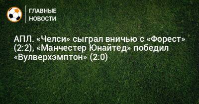 АПЛ. «Челси» сыграл вничью с «Форест» (2:2), «Манчестер Юнайтед» победил «Вулверхэмптон» (2:0)