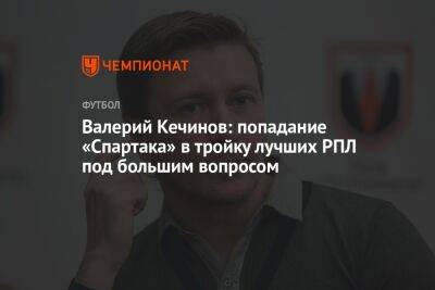 Валерий Кечинов: попадание «Спартака» в тройку лучших РПЛ под большим вопросом
