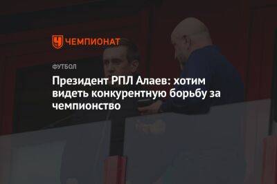 Президент РПЛ Алаев: хотим видеть конкурентную борьбу за чемпионство