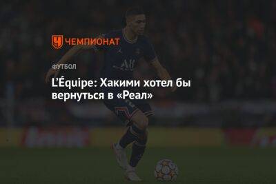 Ашраф Хакий - Даниэль Карвахаль - L’Équipe: Хакими хотел бы вернуться в «Реал» - championat.com